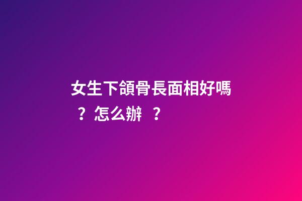女生下頜骨長面相好嗎？怎么辦？